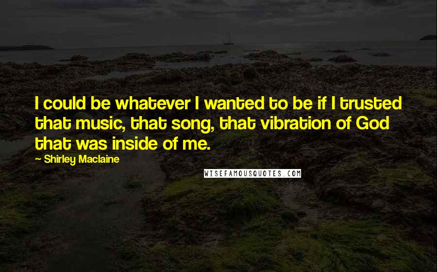 Shirley Maclaine Quotes: I could be whatever I wanted to be if I trusted that music, that song, that vibration of God that was inside of me.