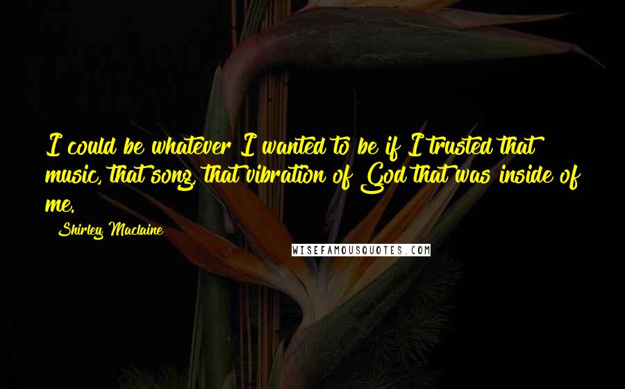 Shirley Maclaine Quotes: I could be whatever I wanted to be if I trusted that music, that song, that vibration of God that was inside of me.