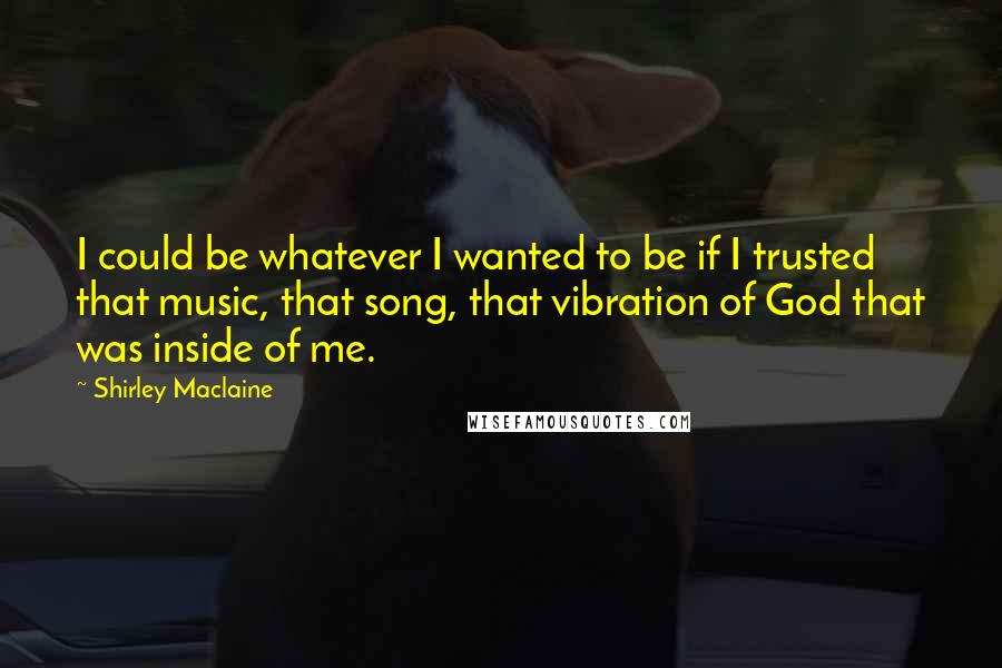 Shirley Maclaine Quotes: I could be whatever I wanted to be if I trusted that music, that song, that vibration of God that was inside of me.