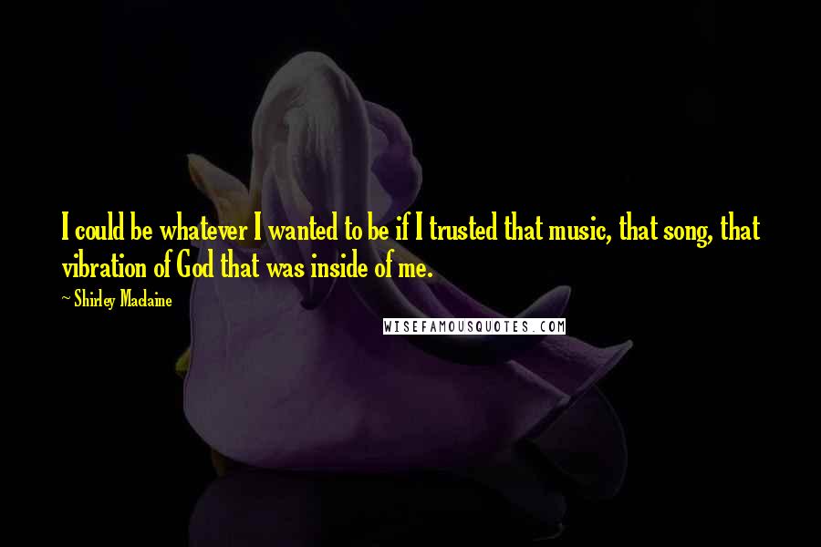 Shirley Maclaine Quotes: I could be whatever I wanted to be if I trusted that music, that song, that vibration of God that was inside of me.