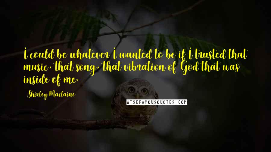 Shirley Maclaine Quotes: I could be whatever I wanted to be if I trusted that music, that song, that vibration of God that was inside of me.