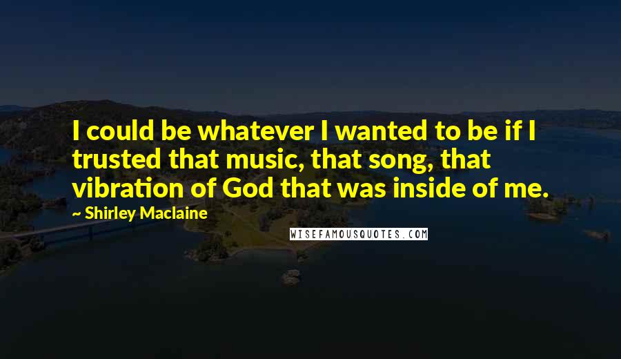 Shirley Maclaine Quotes: I could be whatever I wanted to be if I trusted that music, that song, that vibration of God that was inside of me.