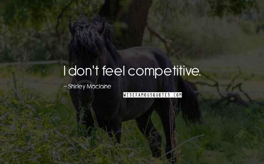 Shirley Maclaine Quotes: I don't feel competitive.