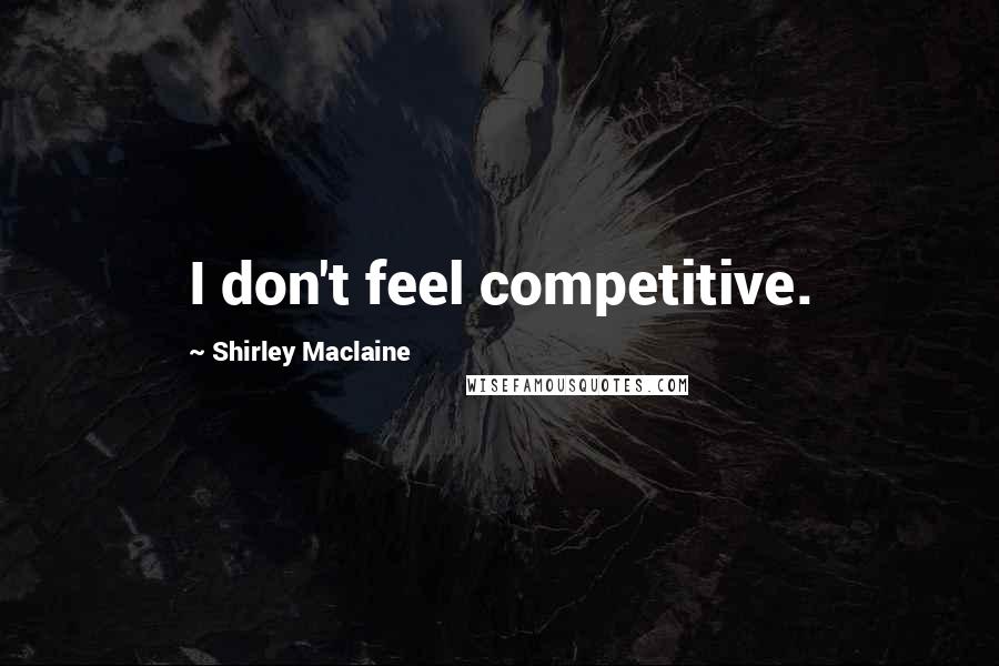 Shirley Maclaine Quotes: I don't feel competitive.