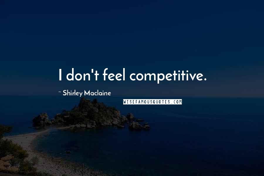 Shirley Maclaine Quotes: I don't feel competitive.