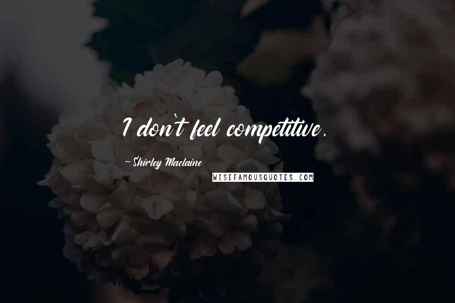 Shirley Maclaine Quotes: I don't feel competitive.