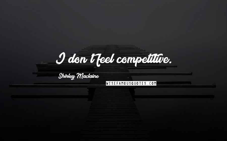 Shirley Maclaine Quotes: I don't feel competitive.