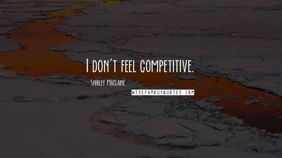 Shirley Maclaine Quotes: I don't feel competitive.