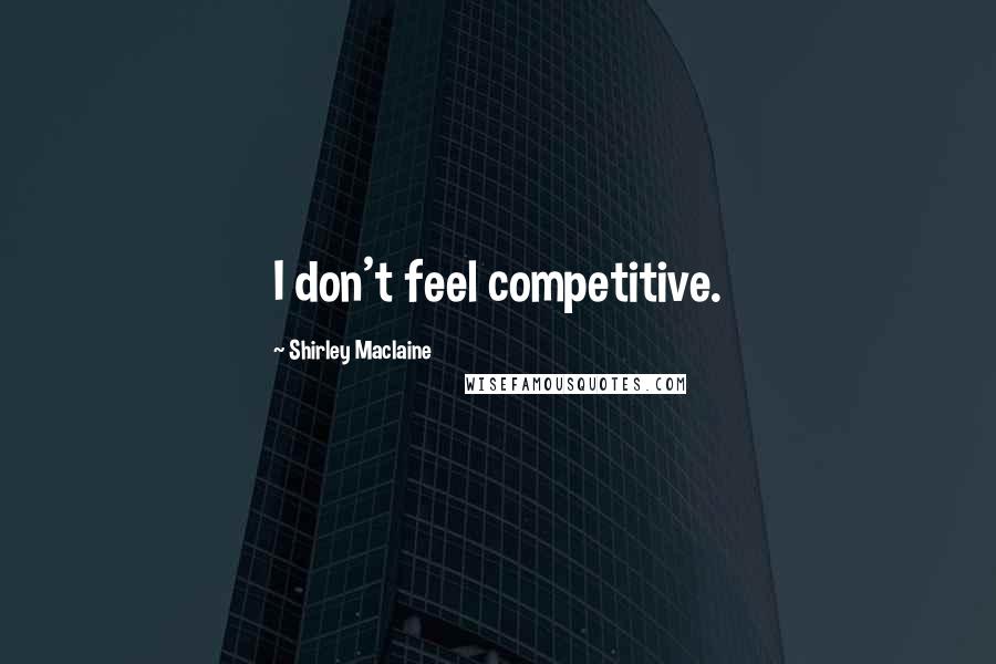 Shirley Maclaine Quotes: I don't feel competitive.