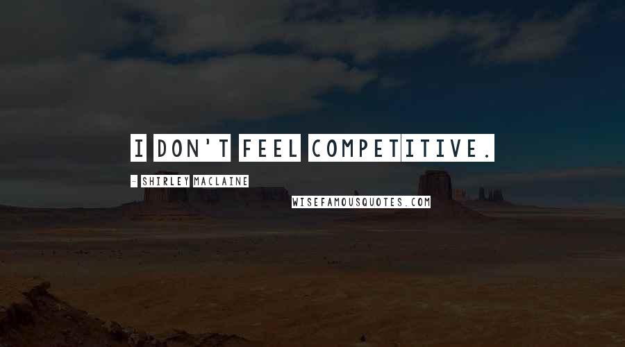 Shirley Maclaine Quotes: I don't feel competitive.