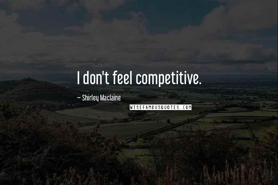 Shirley Maclaine Quotes: I don't feel competitive.