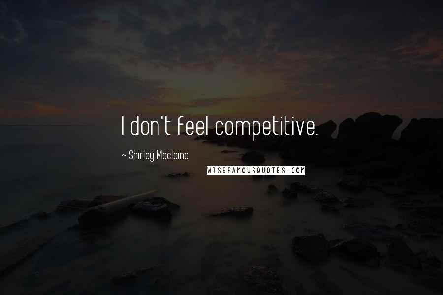 Shirley Maclaine Quotes: I don't feel competitive.