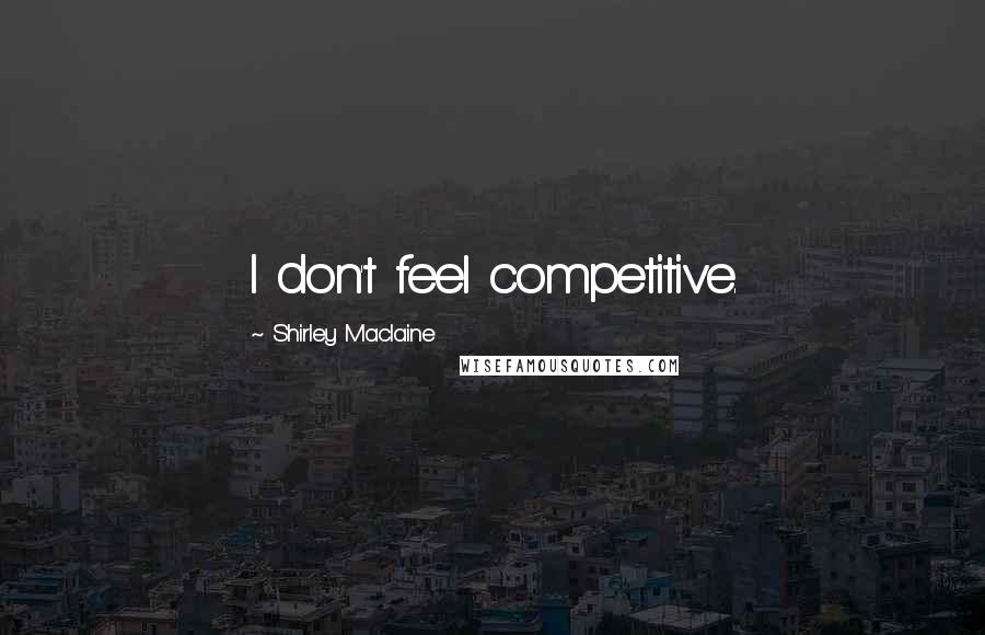 Shirley Maclaine Quotes: I don't feel competitive.