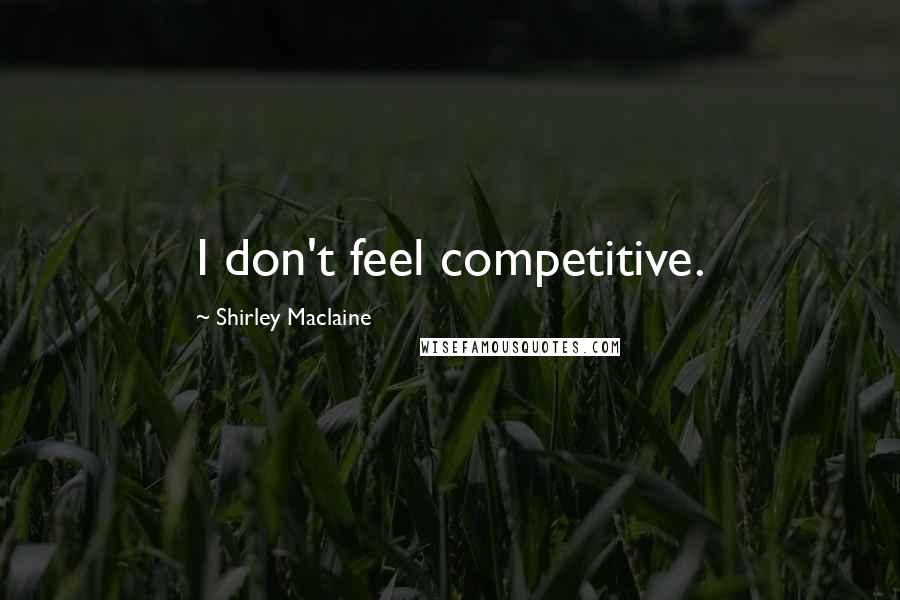 Shirley Maclaine Quotes: I don't feel competitive.