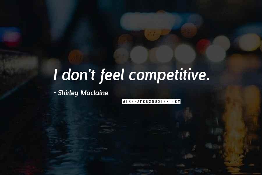 Shirley Maclaine Quotes: I don't feel competitive.