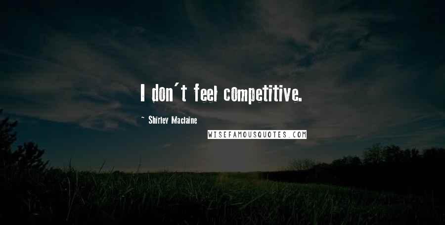 Shirley Maclaine Quotes: I don't feel competitive.