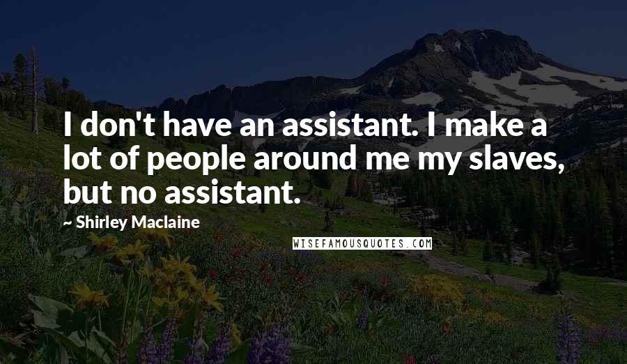 Shirley Maclaine Quotes: I don't have an assistant. I make a lot of people around me my slaves, but no assistant.