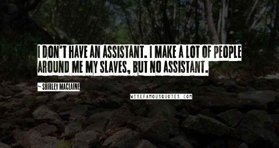 Shirley Maclaine Quotes: I don't have an assistant. I make a lot of people around me my slaves, but no assistant.