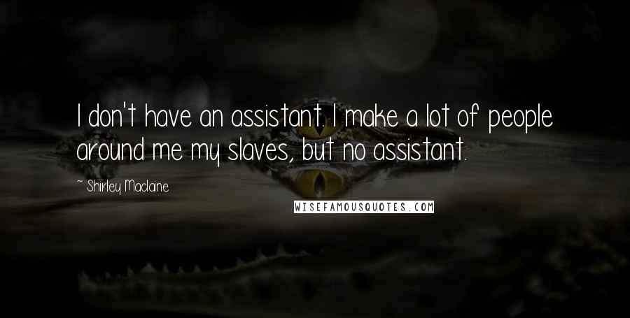 Shirley Maclaine Quotes: I don't have an assistant. I make a lot of people around me my slaves, but no assistant.