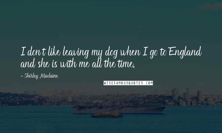 Shirley Maclaine Quotes: I don't like leaving my dog when I go to England and she is with me all the time.