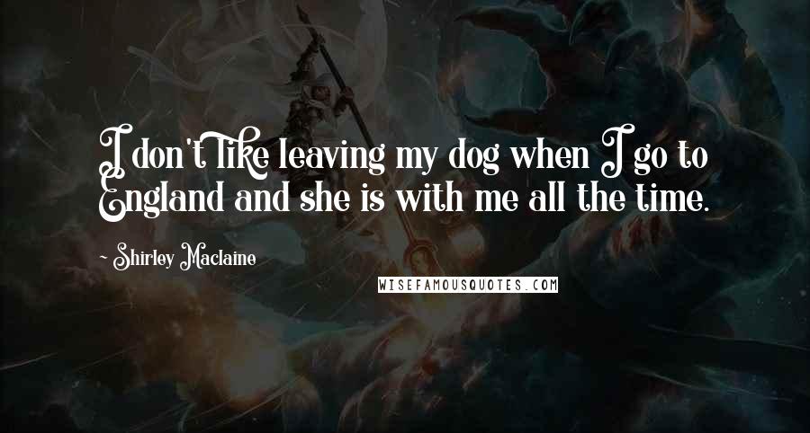 Shirley Maclaine Quotes: I don't like leaving my dog when I go to England and she is with me all the time.