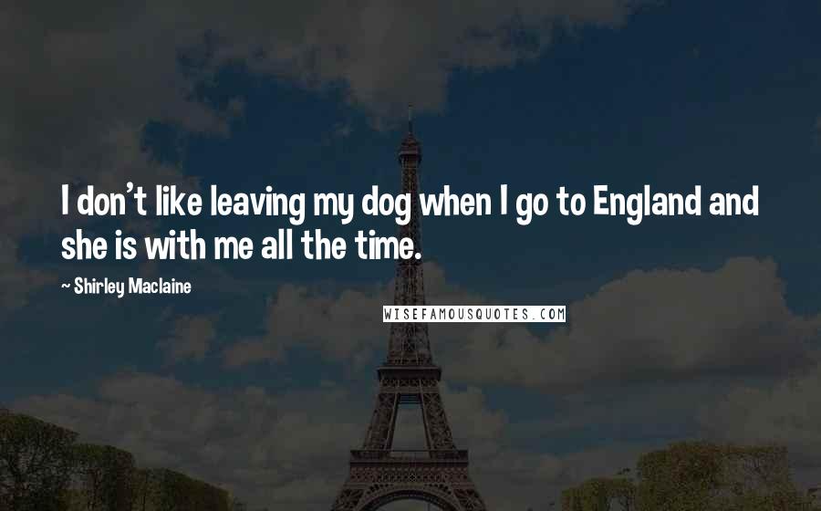 Shirley Maclaine Quotes: I don't like leaving my dog when I go to England and she is with me all the time.