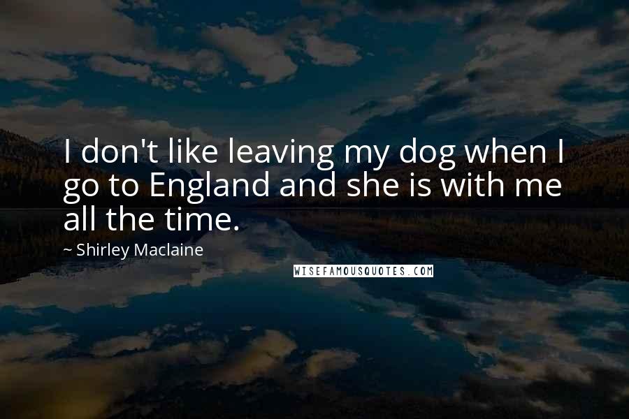 Shirley Maclaine Quotes: I don't like leaving my dog when I go to England and she is with me all the time.