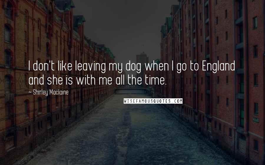 Shirley Maclaine Quotes: I don't like leaving my dog when I go to England and she is with me all the time.