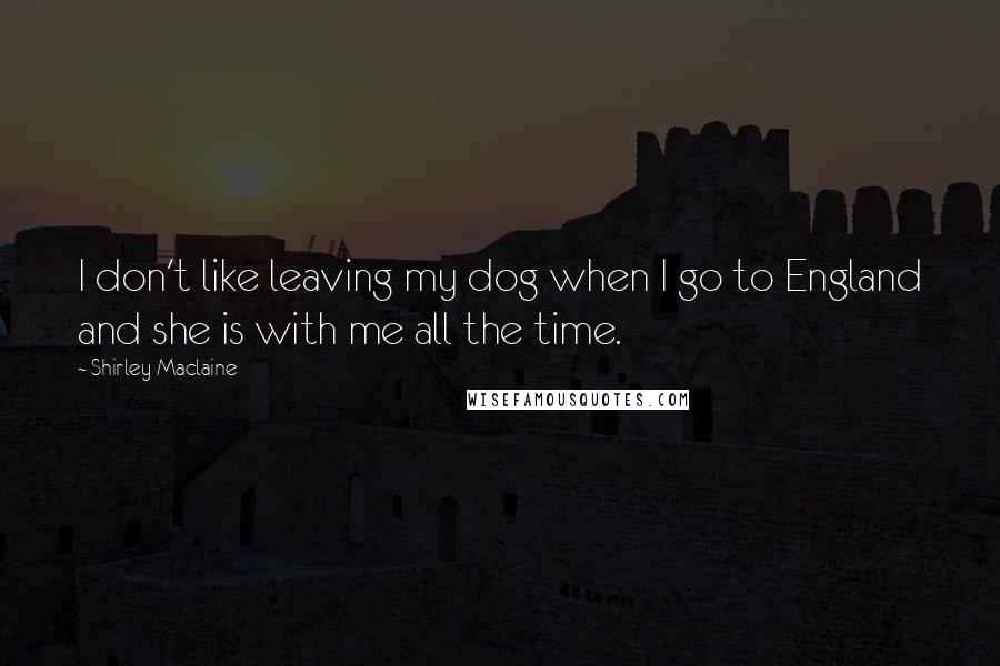 Shirley Maclaine Quotes: I don't like leaving my dog when I go to England and she is with me all the time.