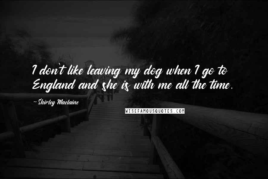 Shirley Maclaine Quotes: I don't like leaving my dog when I go to England and she is with me all the time.