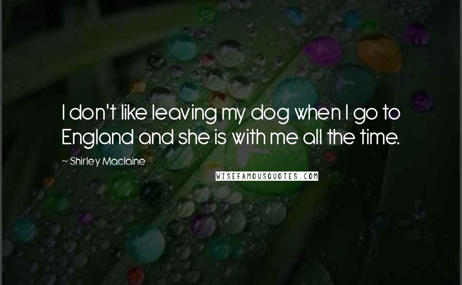Shirley Maclaine Quotes: I don't like leaving my dog when I go to England and she is with me all the time.
