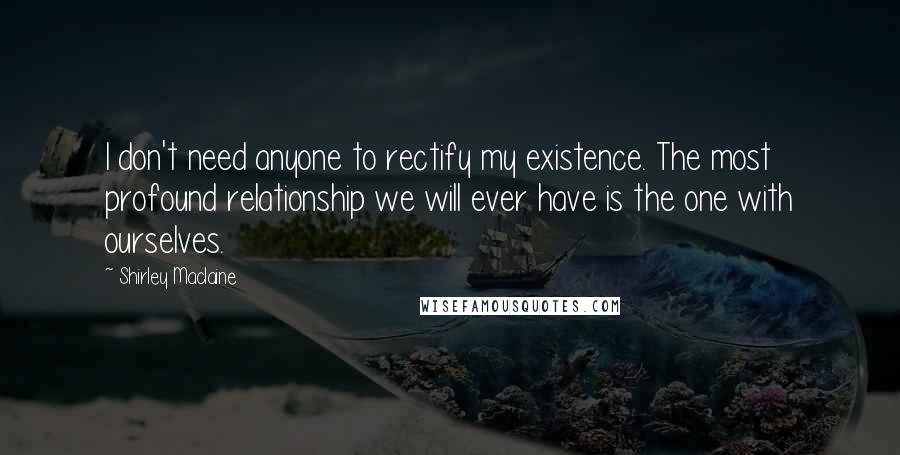 Shirley Maclaine Quotes: I don't need anyone to rectify my existence. The most profound relationship we will ever have is the one with ourselves.