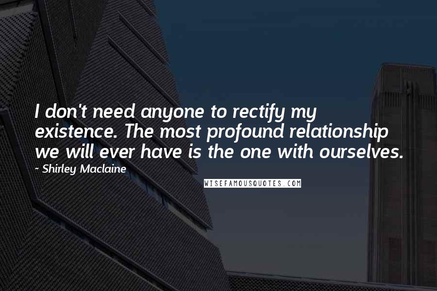 Shirley Maclaine Quotes: I don't need anyone to rectify my existence. The most profound relationship we will ever have is the one with ourselves.