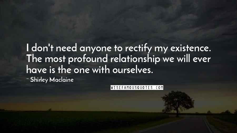 Shirley Maclaine Quotes: I don't need anyone to rectify my existence. The most profound relationship we will ever have is the one with ourselves.