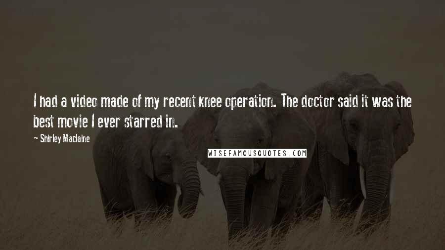 Shirley Maclaine Quotes: I had a video made of my recent knee operation. The doctor said it was the best movie I ever starred in.