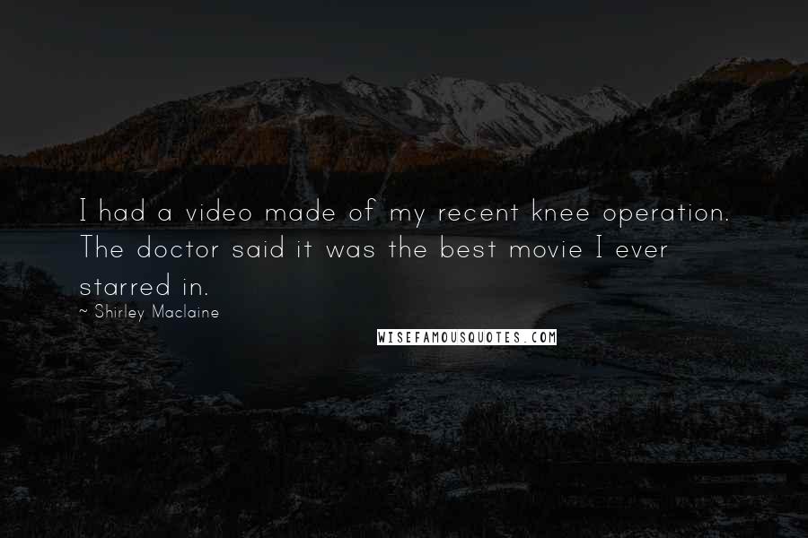 Shirley Maclaine Quotes: I had a video made of my recent knee operation. The doctor said it was the best movie I ever starred in.