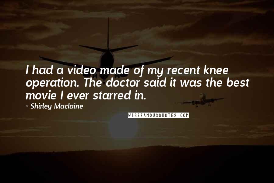 Shirley Maclaine Quotes: I had a video made of my recent knee operation. The doctor said it was the best movie I ever starred in.