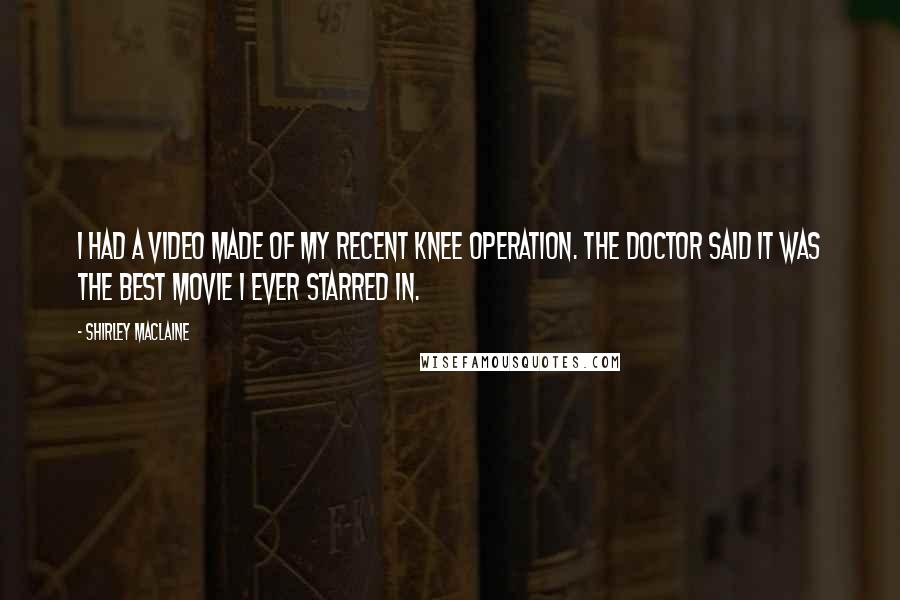 Shirley Maclaine Quotes: I had a video made of my recent knee operation. The doctor said it was the best movie I ever starred in.