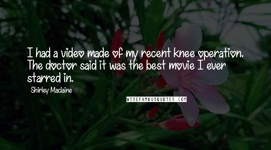 Shirley Maclaine Quotes: I had a video made of my recent knee operation. The doctor said it was the best movie I ever starred in.