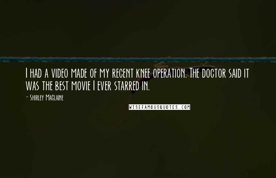 Shirley Maclaine Quotes: I had a video made of my recent knee operation. The doctor said it was the best movie I ever starred in.