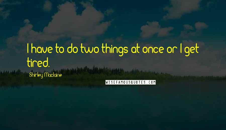 Shirley Maclaine Quotes: I have to do two things at once or I get tired.