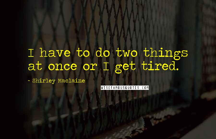 Shirley Maclaine Quotes: I have to do two things at once or I get tired.