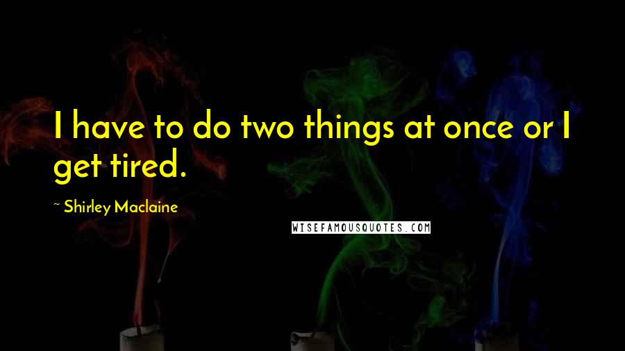 Shirley Maclaine Quotes: I have to do two things at once or I get tired.