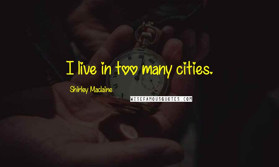 Shirley Maclaine Quotes: I live in too many cities.