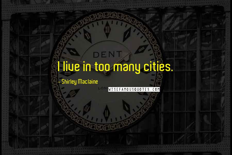 Shirley Maclaine Quotes: I live in too many cities.