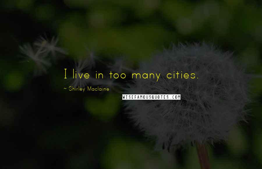 Shirley Maclaine Quotes: I live in too many cities.