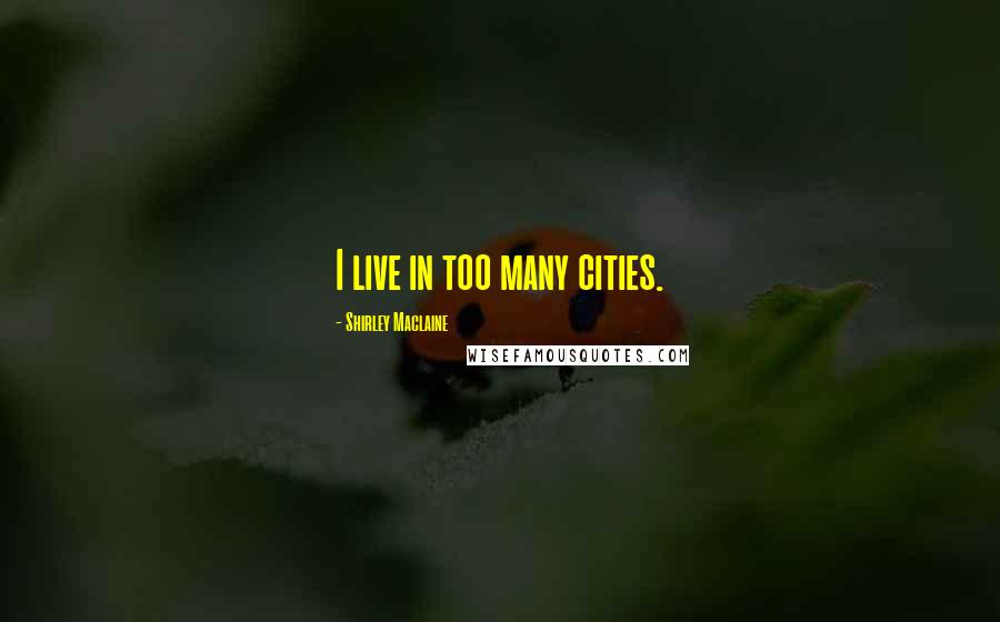 Shirley Maclaine Quotes: I live in too many cities.