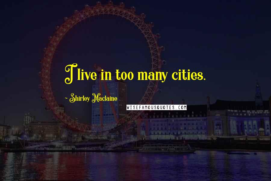 Shirley Maclaine Quotes: I live in too many cities.