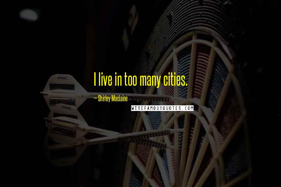 Shirley Maclaine Quotes: I live in too many cities.