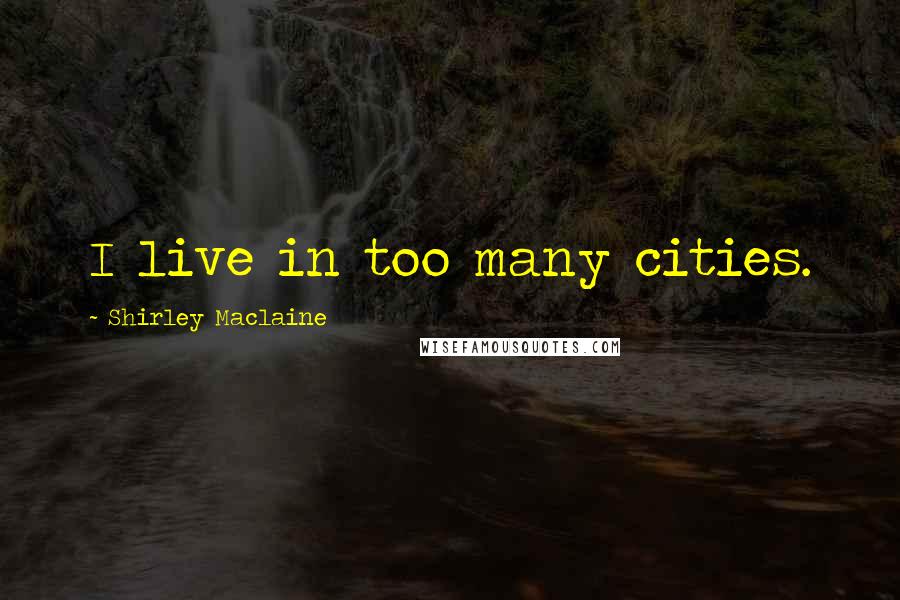 Shirley Maclaine Quotes: I live in too many cities.